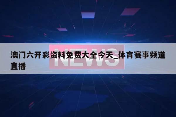 澳门六开彩资料免费大全今天_体育赛事频道直播