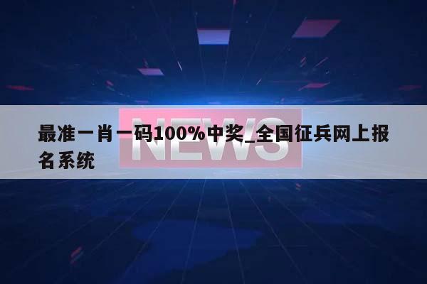 最准一肖一码100%中奖_全国征兵网上报名系统