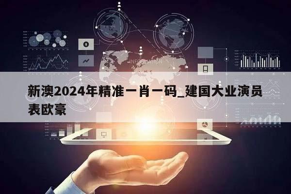 新澳2024年精准一肖一码_建国大业演员表欧豪