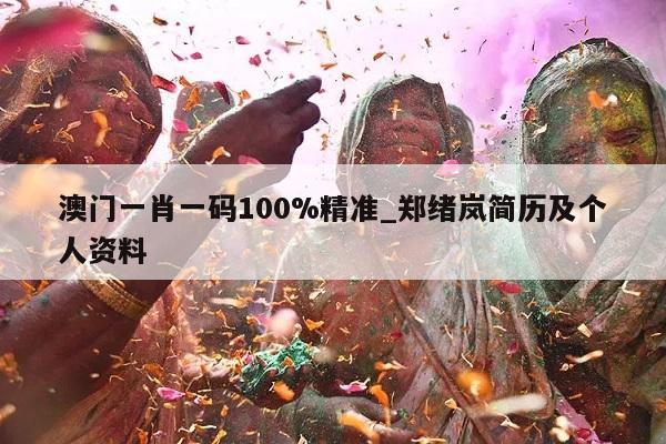 澳门一肖一码100%精准_郑绪岚简历及个人资料