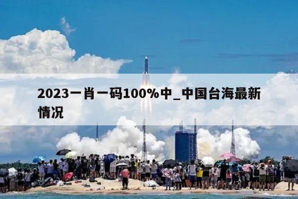 2023一肖一码100%中_中国台海最新情况