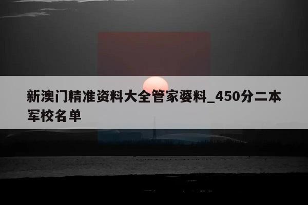 新澳门精准资料大全管家婆料_450分二本军校名单