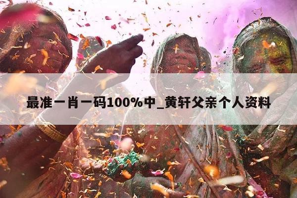 最准一肖一码100%中_黄轩父亲个人资料