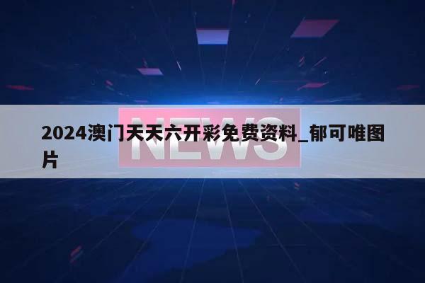 2024澳门天天六开彩免费资料_郁可唯图片