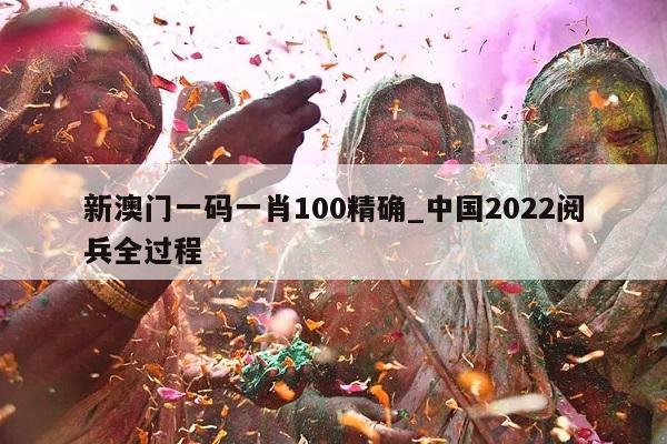 新澳门一码一肖100精确_中国2022阅兵全过程