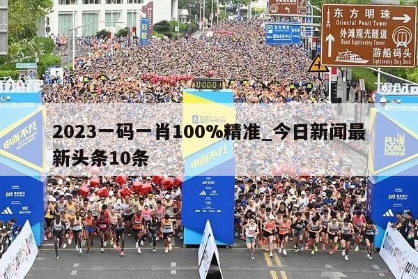 2023一码一肖100%精准_今日新闻最新头条10条