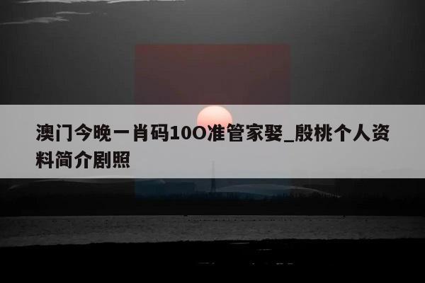 澳门今晚一肖码10O准管家娶_殷桃个人资料简介剧照