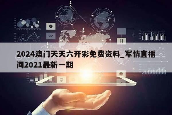 2024澳门天天六开彩免费资料_军情直播间2021最新一期