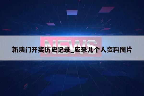 新澳门开奖历史记录_应采儿个人资料图片