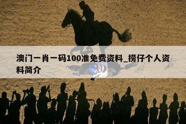 澳门一肖一码100准免费资料_捞仔个人资料简介