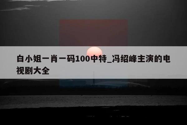 白小姐一肖一码100中特_冯绍峰主演的电视剧大全