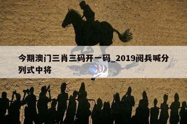 今期澳门三肖三码开一码_2019阅兵喊分列式中将