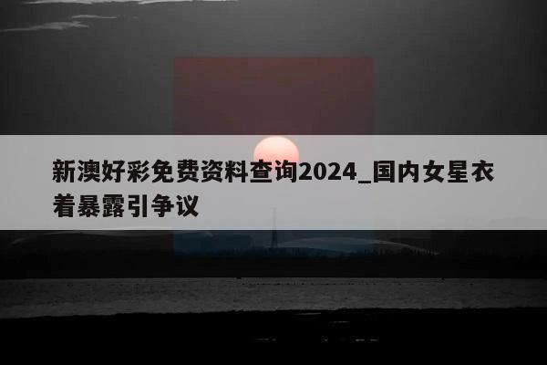 新澳好彩免费资料查询2024_国内女星衣着暴露引争议