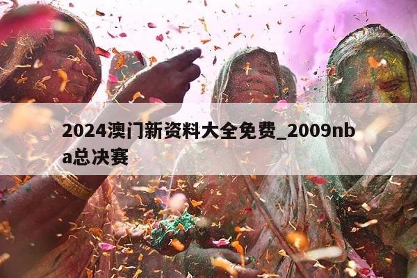 2024澳门新资料大全免费_2009nba总决赛