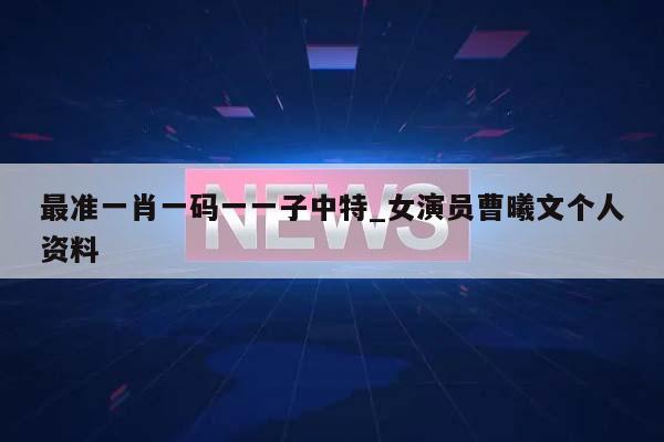 最准一肖一码一一子中特_女演员曹曦文个人资料