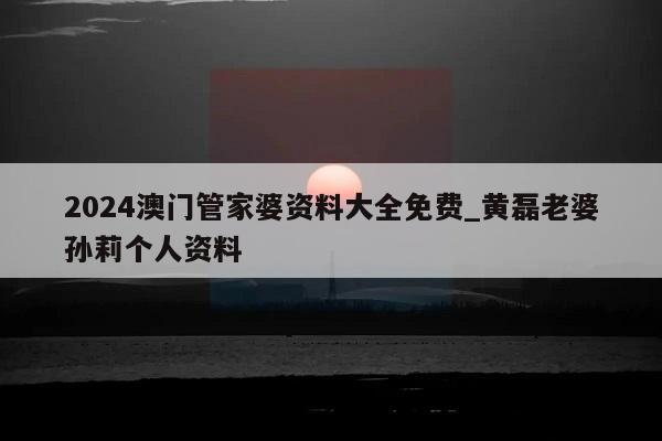 2024澳门管家婆资料大全免费_黄磊老婆孙莉个人资料