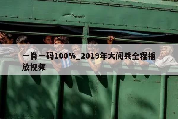 一肖一码100%_2019年大阅兵全程播放视频  第1张