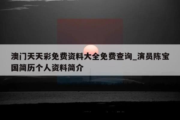 澳门天天彩免费资料大全免费查询_演员陈宝国简历个人资料简介