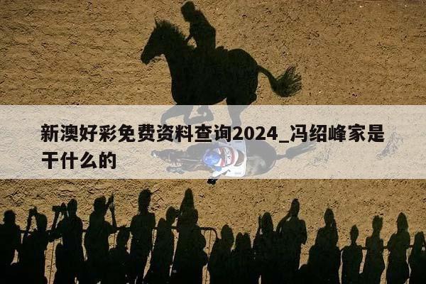 新澳好彩免费资料查询2024_冯绍峰家是干什么的