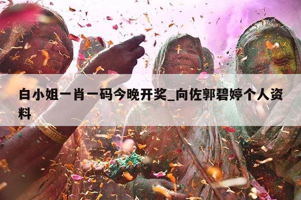 白小姐一肖一码今晚开奖_向佐郭碧婷个人资料