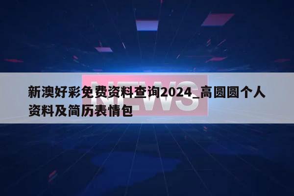 新澳好彩免费资料查询2024_高圆圆个人资料及简历表情包