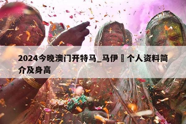 2024今晚澳门开特马_马伊琍个人资料简介及身高