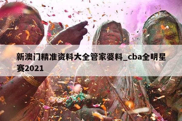 新澳门精准资料大全管家婆料_cba全明星赛2021