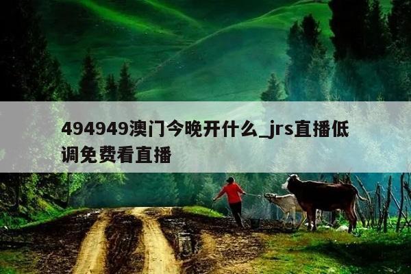 494949澳门今晚开什么_jrs直播低调免费看直播  第1张