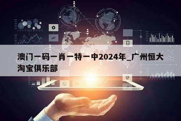 澳门一码一肖一特一中2024年_广州恒大淘宝俱乐部  第1张