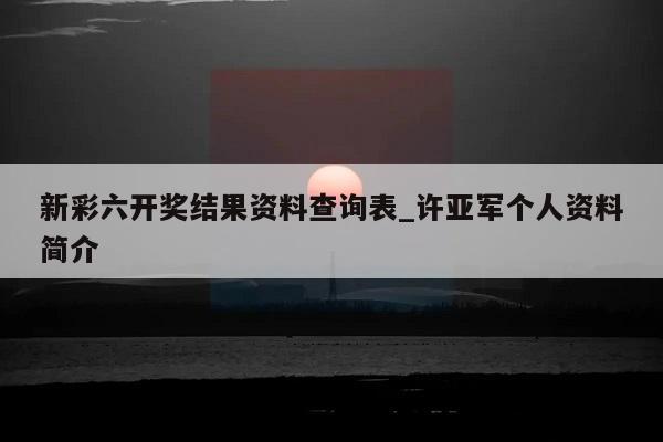 新彩六开奖结果资料查询表_许亚军个人资料简介