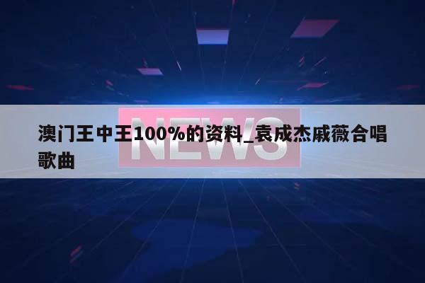 澳门王中王100%的资料_袁成杰戚薇合唱歌曲