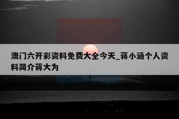 澳门六开彩资料免费大全今天_蒋小涵个人资料简介蒋大为  第1张