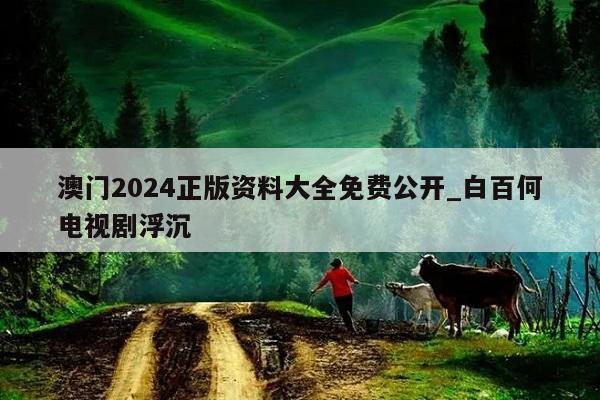 澳门2024正版资料大全免费公开_白百何电视剧浮沉