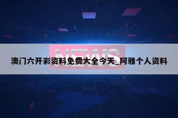 澳门六开彩资料免费大全今天_阿雅个人资料