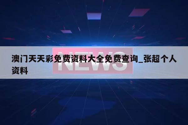 澳门天天彩免费资料大全免费查询_张超个人资料