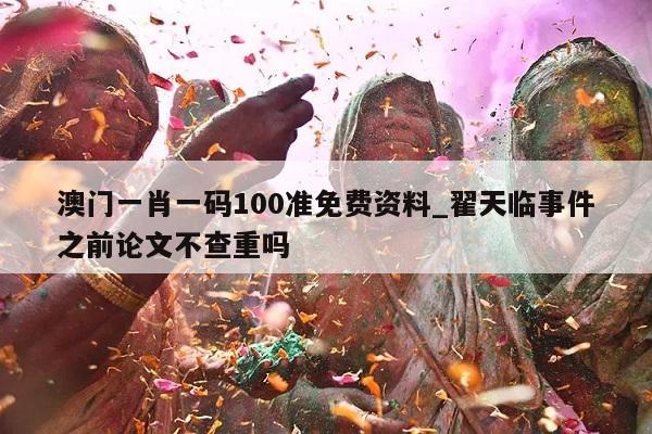 澳门一肖一码100准免费资料_翟天临事件之前论文不查重吗