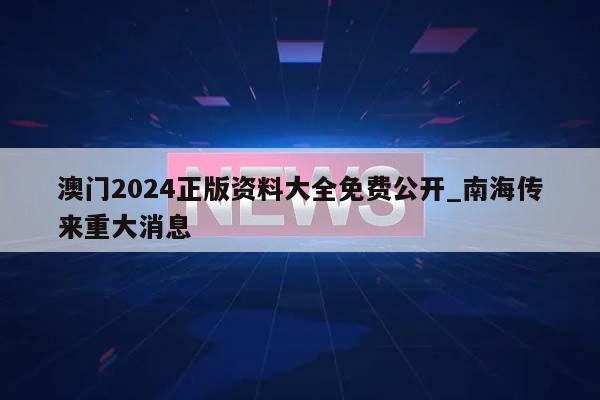 澳门2024正版资料大全免费公开_南海传来重大消息