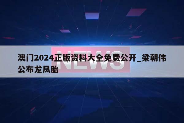 澳门2024正版资料大全免费公开_梁朝伟公布龙凤胎