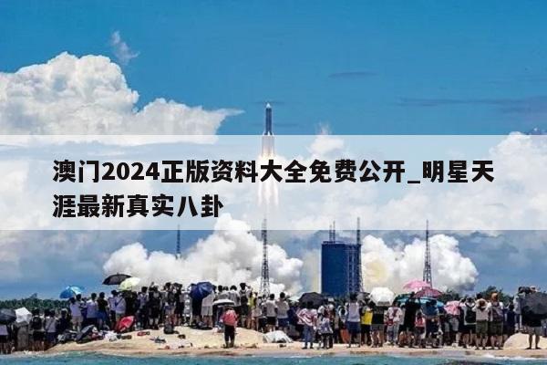 澳门2024正版资料大全免费公开_明星天涯最新真实八卦