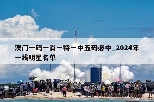 澳门一码一肖一特一中五码必中_2024年一线明星名单