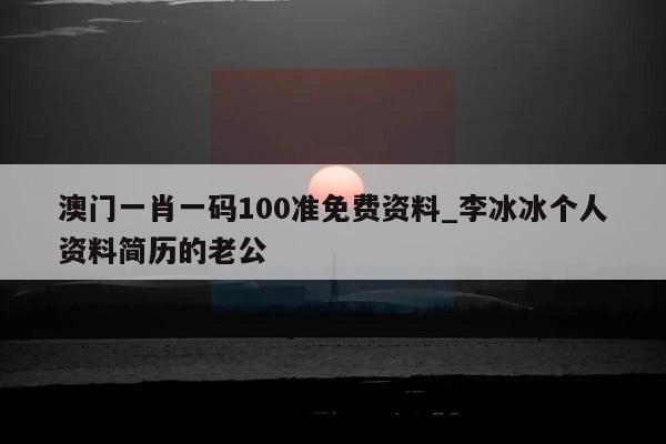 澳门一肖一码100准免费资料_李冰冰个人资料简历的老公  第1张