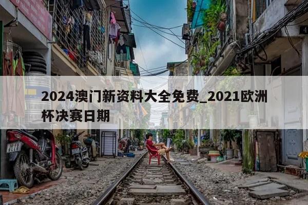 2024澳门新资料大全免费_2021欧洲杯决赛日期