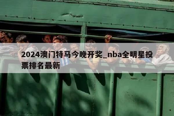 2024澳门特马今晚开奖_nba全明星投票排名最新