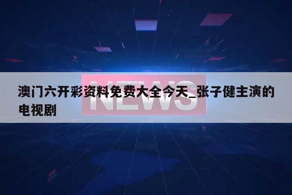 澳门六开彩资料免费大全今天_张子健主演的电视剧  第1张