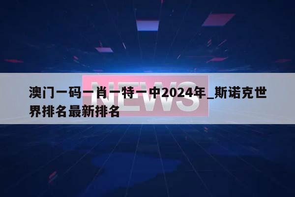 澳门一码一肖一特一中2024年_斯诺克世界排名最新排名