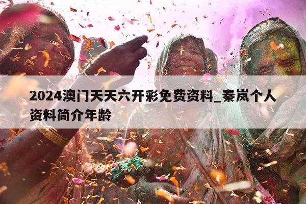 2024澳门天天六开彩免费资料_秦岚个人资料简介年龄