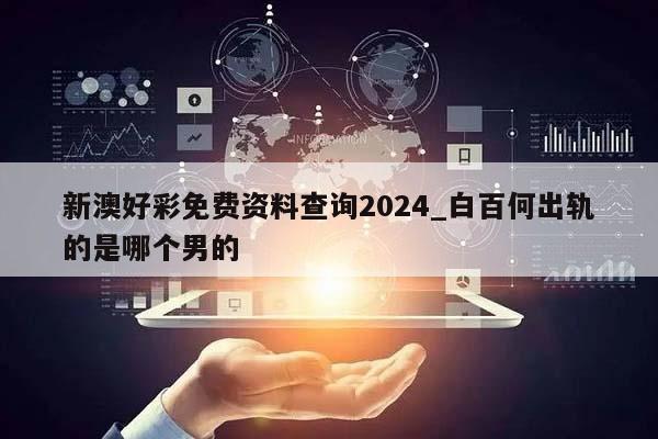 新澳好彩免费资料查询2024_白百何出轨的是哪个男的