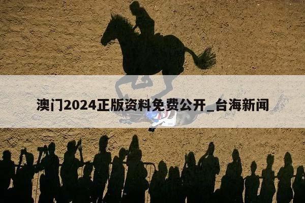 澳门2024正版资料免费公开_台海新闻  第1张