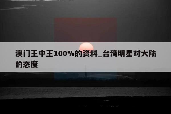 澳门王中王100%的资料_台湾明星对大陆的态度