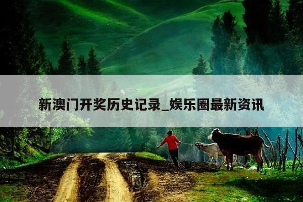 新澳门开奖历史记录_娱乐圈最新资讯